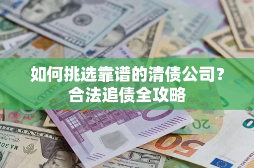 北京如何挑选靠谱的清债公司?合法追债全攻略 北京如何挑选靠谱的清债公司?合法追债全攻略