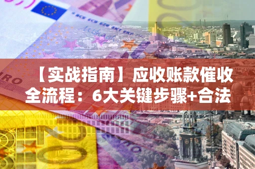 北京【实战指南】应收账款催收全流程：6大关键步骤+合法回款技巧