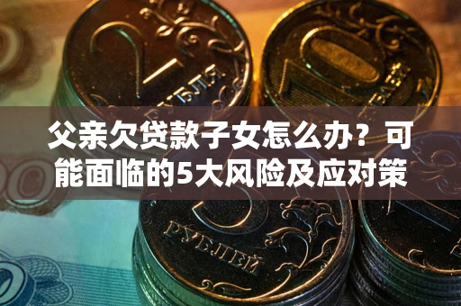 北京父亲欠贷款子女怎么办?可能面临的5大风险及应对策略 北京父亲欠贷款子女怎么办?可能面临的5大风险及应对策略