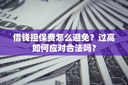 北京借钱担保费怎么避免？过高如何应对合法吗？