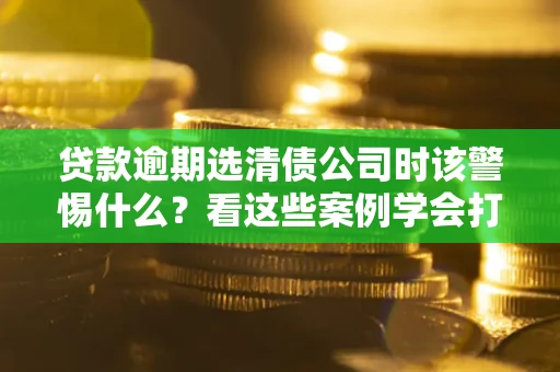 北京贷款逾期选清债公司时该警惕什么？看这些案例学会打翻身仗