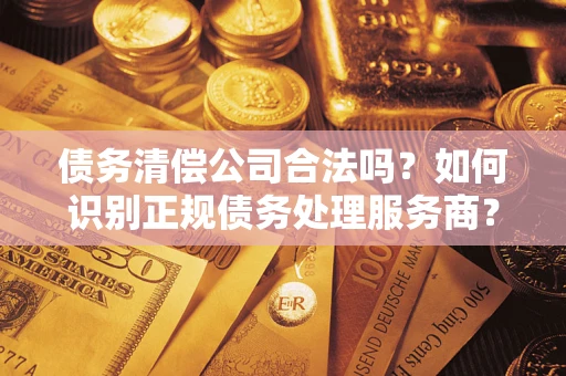 北京债务清偿公司合法吗？如何识别正规债务处理服务商？