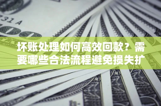北京坏账处理如何高效回款？需要哪些合法流程避免损失扩大？