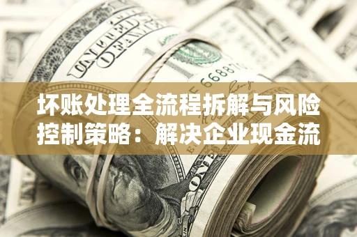 北京坏账处理全流程拆解与风险控制策略：解决企业现金流顽疾的实战指南