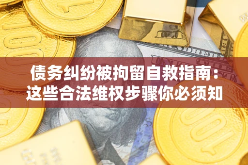 北京债务纠纷被拘留自救指南：这些合法维权步骤你必须知道！