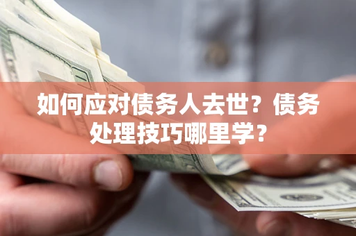 北京如何应对债务人去世？债务处理技巧哪里学？