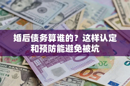 北京婚后债务算谁的？这样认定和预防能避免被坑