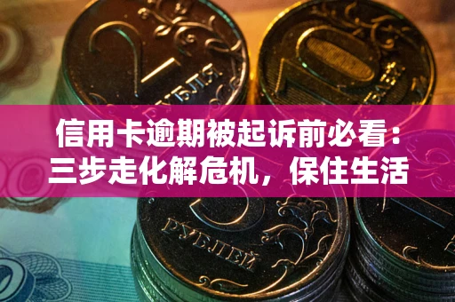 北京信用卡逾期被起诉前必看：三步走化解危机，保住生活尊严