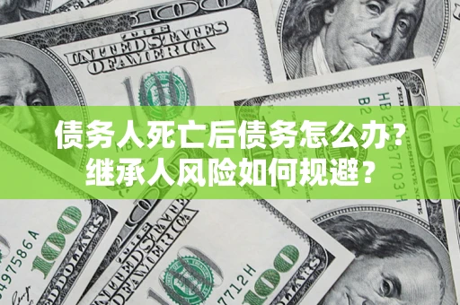 北京债务人死亡后债务怎么办？继承人风险如何规避？