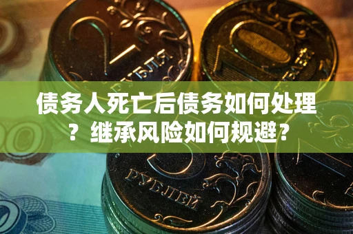 北京债务人死亡后债务如何处理？继承风险如何规避？