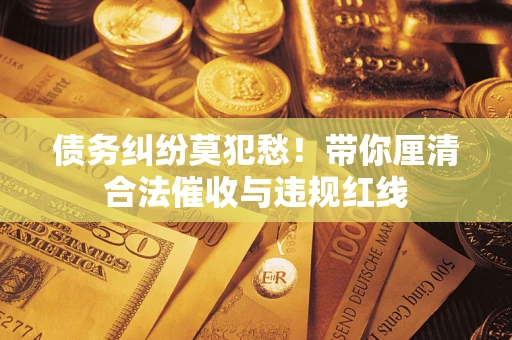 北京债务纠纷莫犯愁！带你厘清合法催收与违规红线