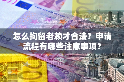 北京怎么拘留老赖才合法？申请流程有哪些注意事项？