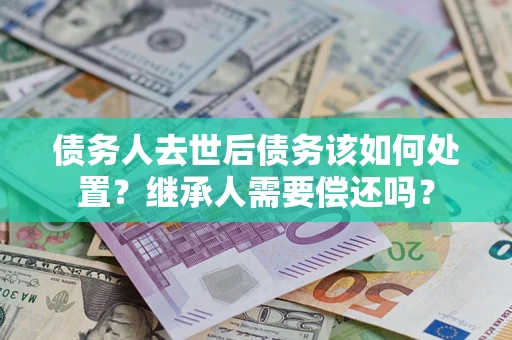 北京债务人去世后债务该如何处置？继承人需要偿还吗？