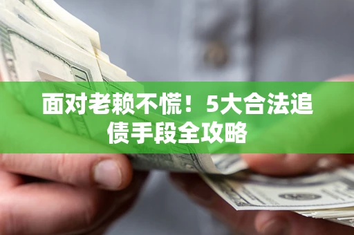 北京面对老赖不慌！5大合法追债手段全攻略