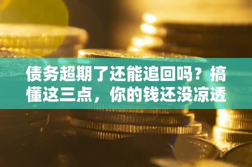 北京债务超期了还能追回吗？搞懂这三点，你的钱还没凉透