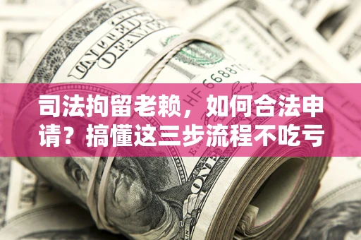 北京司法拘留老赖，如何合法申请？搞懂这三步流程不吃亏！