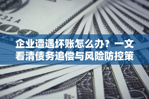 北京企业遭遇坏账怎么办？一文看清债务追偿与风险防控策略