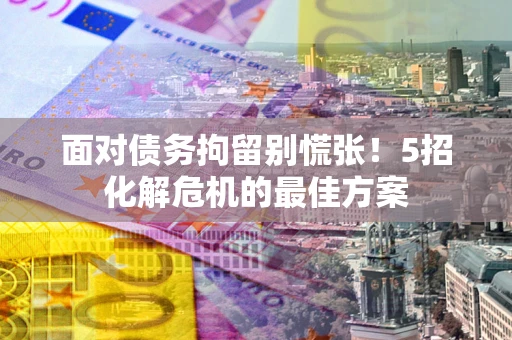 北京面对债务拘留别慌张！5招化解危机的最佳方案