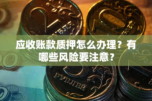 北京应收账款质押怎么办理？有哪些风险要注意？