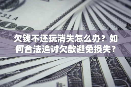 北京欠钱不还玩消失怎么办?如何合法追讨欠款避免损失? 北京欠钱不还玩消失怎么办?如何合法追讨欠款避免损失?