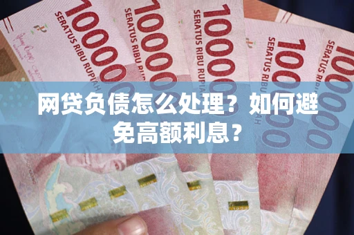 北京网贷负债怎么处理？如何避免高额利息？