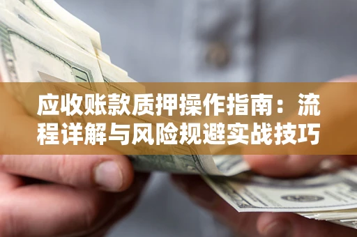 北京应收账款质押操作指南:流程详解与风险规避实战技巧 北京应收账款质押操作指南:流程详解与风险规避实战技巧