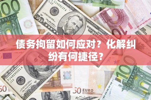北京债务拘留如何应对？化解纠纷有何捷径？