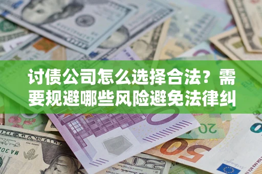 北京讨债公司怎么选择合法?需要规避哪些风险避免法律纠纷? 北京讨债公司怎么选择合法?需要规避哪些风险避免法律纠纷?