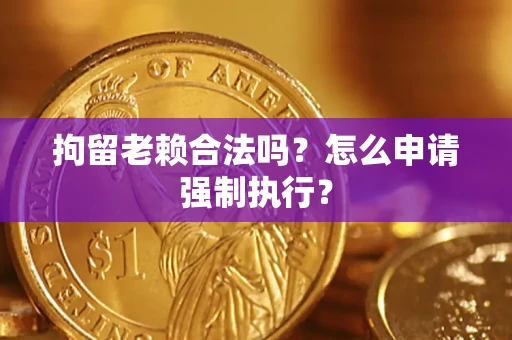 北京拘留老赖合法吗？怎么申请强制执行？