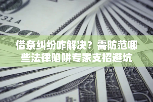 北京借条纠纷咋解决？需防范哪些法律陷阱专家支招避坑