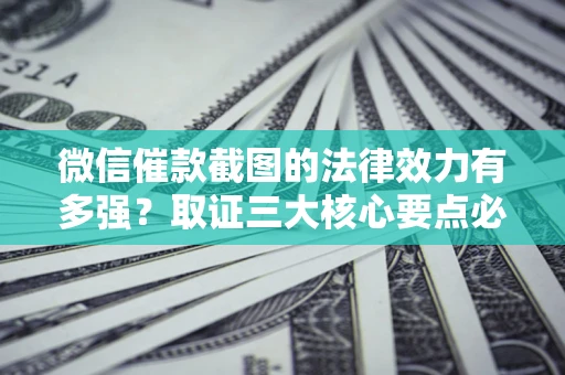 北京微信催款截图的法律效力有多强？取证三大核心要点必须知道！