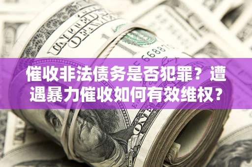 北京催收非法债务是否犯罪?遭遇暴力催收如何有效维权? 北京催收非法债务是否犯罪?遭遇暴力催收如何有效维权?