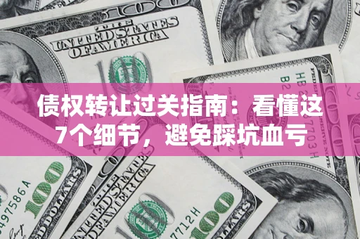 北京债权转让过关指南：看懂这7个细节，避免踩坑血亏