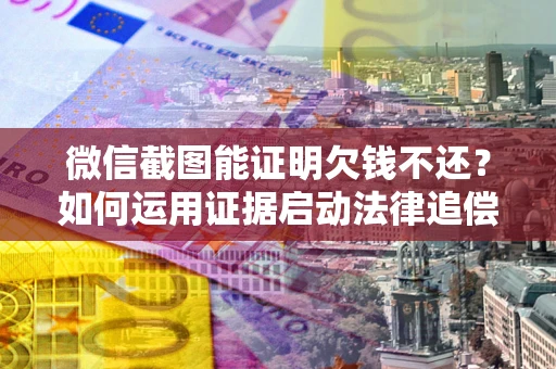 北京微信截图能证明欠钱不还？如何运用证据启动法律追偿程序？