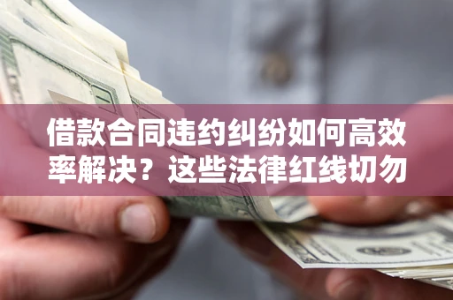北京借款合同违约纠纷如何高效率解决？这些法律红线切勿触碰