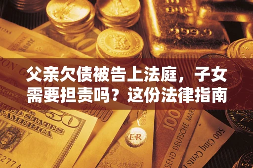 北京父亲欠债被告上法庭，子女需要担责吗？这份法律指南必须看完