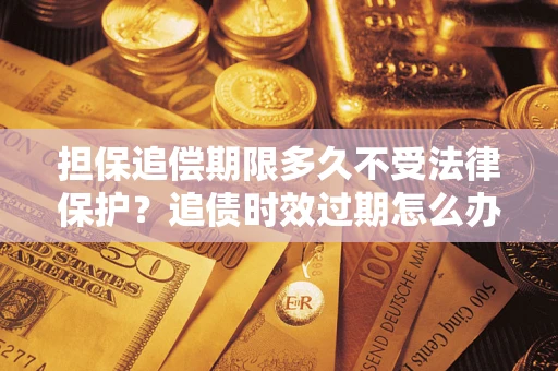 北京担保追偿期限多久不受法律保护？追债时效过期怎么办？