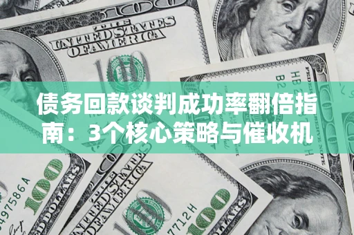 北京债务回款谈判成功率翻倍指南：3个核心策略与催收机构避坑法则