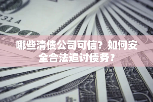 北京哪些清债公司可信？如何安全合法追讨债务？
