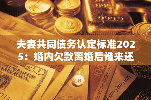 北京夫妻共同债务认定标准2025:婚内欠款离婚后谁来还? 北京夫妻共同债务认定标准2025:婚内欠款离婚后谁来还?