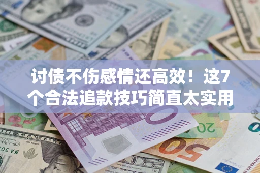 北京讨债不伤感情还高效！这7个合法追款技巧简直太实用