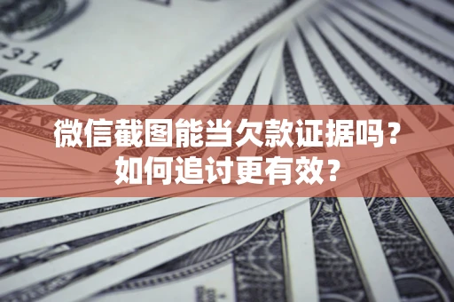 北京微信截图能当欠款证据吗？如何追讨更有效？