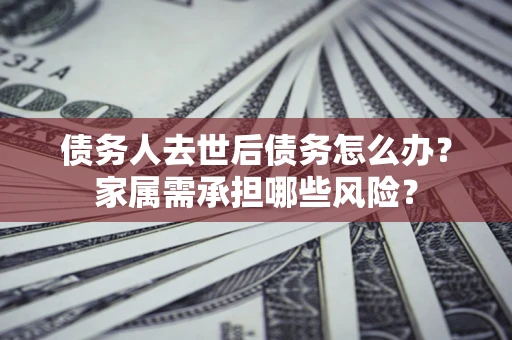 北京债务人去世后债务怎么办？家属需承担哪些风险？