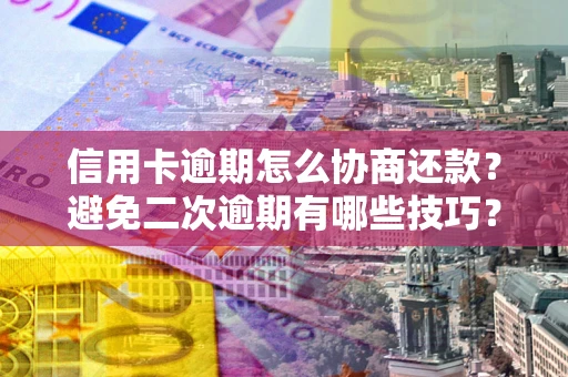 北京信用卡逾期怎么协商还款？避免二次逾期有哪些技巧？