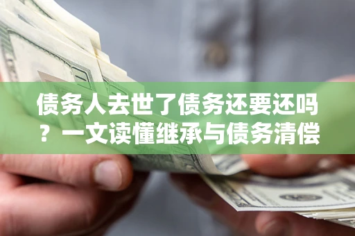 北京债务人去世了债务还要还吗？一文读懂继承与债务清偿