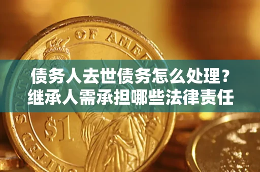 北京债务人去世债务怎么处理？继承人需承担哪些法律责任？