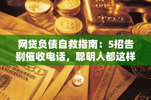 北京网贷负债自救指南：5招告别催收电话，聪明人都这样做