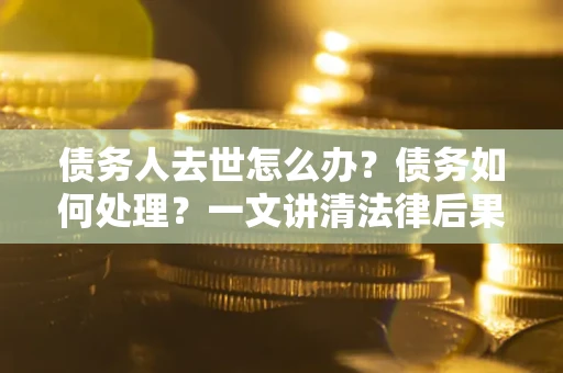 北京债务人去世怎么办？债务如何处理？一文讲清法律后果