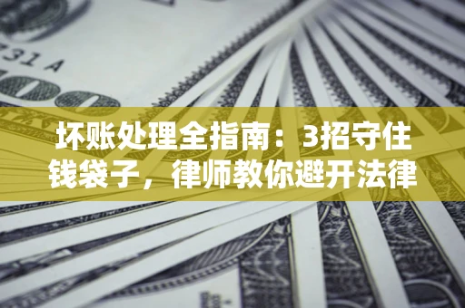 北京坏账处理全指南：3招守住钱袋子，律师教你避开法律雷区