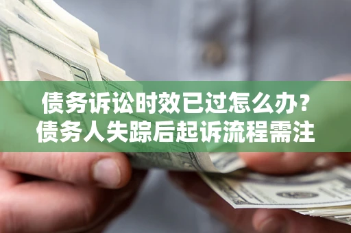 北京债务诉讼时效已过怎么办？债务人失踪后起诉流程需注意什么？